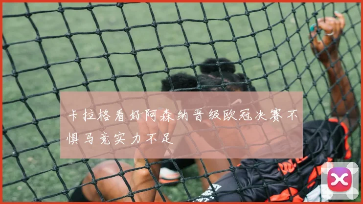 卡拉格看好阿森纳晋级欧冠决赛不惧马竞实力不足