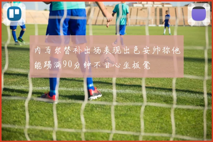 内马尔替补出场表现出色安帅称他能踢满90分钟不甘心坐板凳