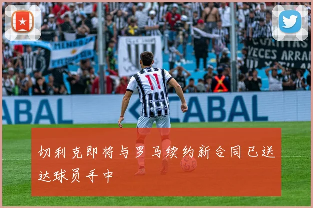 切利克即将与罗马续约新合同已送达球员手中
