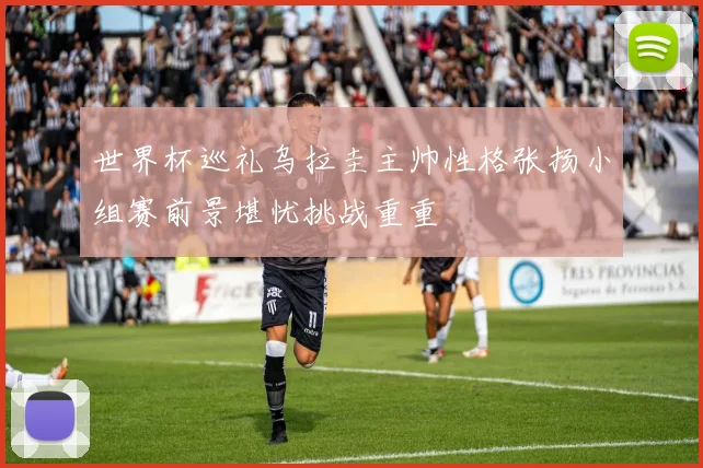 世界杯巡礼乌拉圭主帅性格张扬小组赛前景堪忧挑战重重
