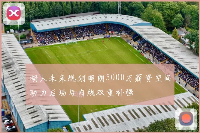 湖人未来规划明朗5000万薪资空间助力后场与内线双重补强