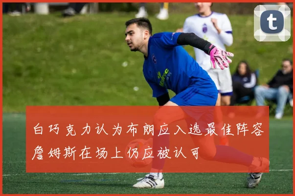白巧克力认为布朗应入选最佳阵容詹姆斯在场上仍应被认可