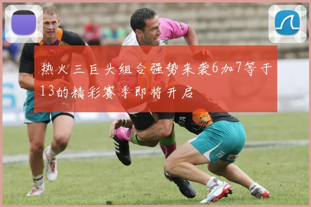 热火三巨头组合强势来袭6加7等于13的精彩赛季即将开启