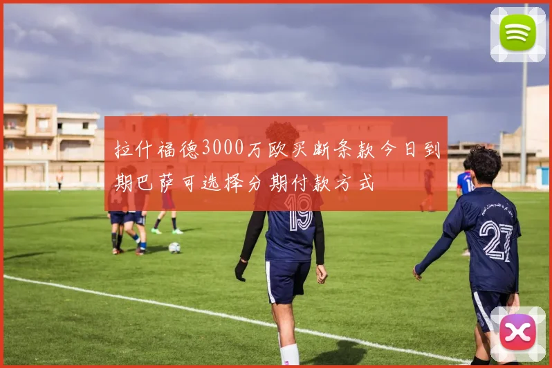 拉什福德3000万欧买断条款今日到期巴萨可选择分期付款方式