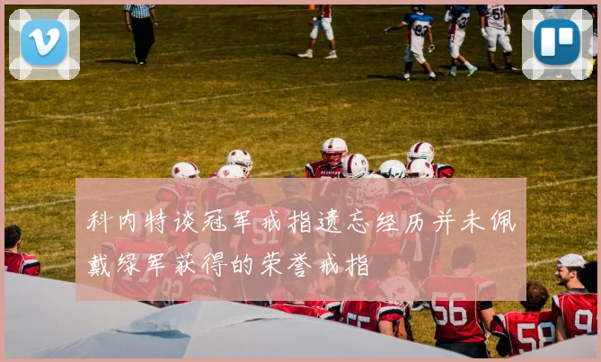 科内特谈冠军戒指遗忘经历并未佩戴绿军获得的荣誉戒指