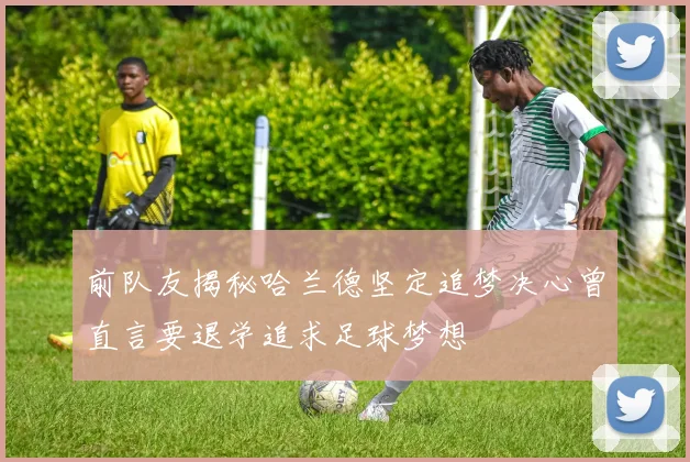 前队友揭秘哈兰德坚定追梦决心曾直言要退学追求足球梦想
