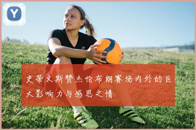 史蒂文斯赞杰伦布朗赛场内外的巨大影响力与感恩之情