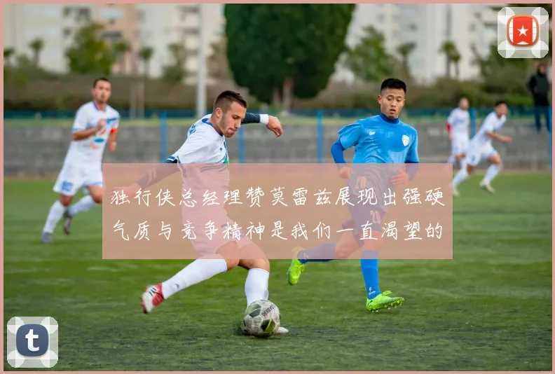 独行侠总经理赞莫雷兹展现出强硬气质与竞争精神是我们一直渴望的特质