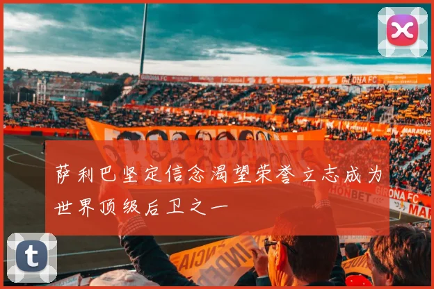 萨利巴坚定信念渴望荣誉立志成为世界顶级后卫之一