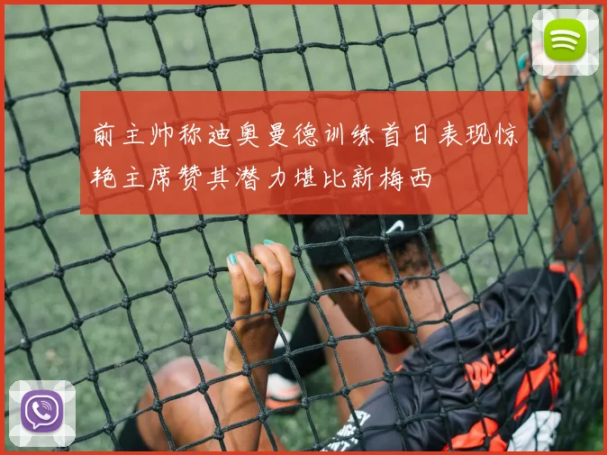 前主帅称迪奥曼德训练首日表现惊艳主席赞其潜力堪比新梅西