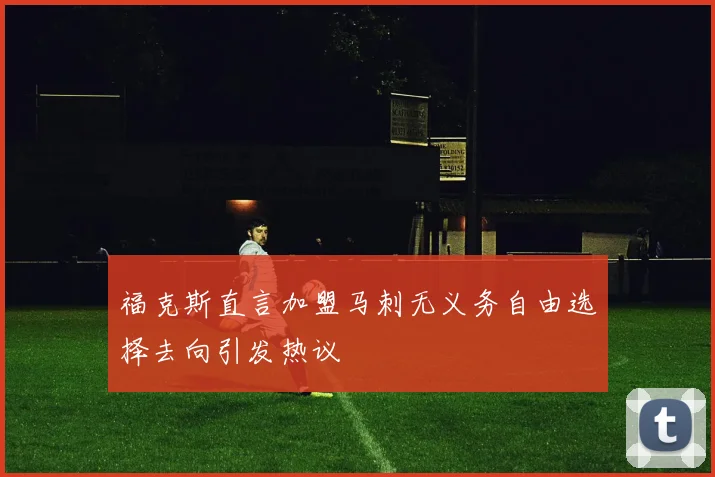 福克斯直言加盟马刺无义务自由选择去向引发热议