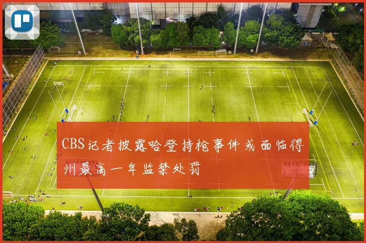 CBS记者披露哈登持枪事件或面临得州最高一年监禁处罚